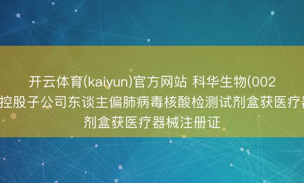 开云体育(kaiyun)官方网站 科华生物(002022.SZ)：控股子公司东谈主偏肺病毒核酸检测试剂盒获医疗器械注册证