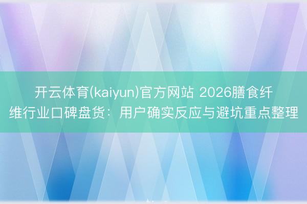开云体育(kaiyun)官方网站 2026膳食纤维行业口碑盘货：用户确实反应与避坑重点整理