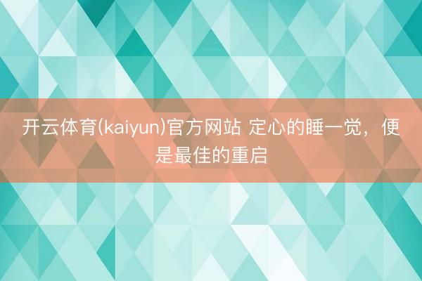 开云体育(kaiyun)官方网站 定心的睡一觉,便是最佳的重启