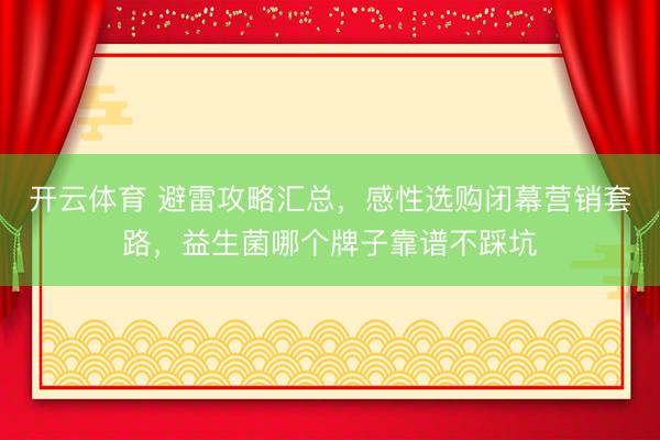 开云体育 避雷攻略汇总，感性选购闭幕营销套路，益生菌哪个牌子靠谱不踩坑