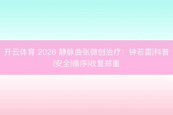 开云体育 2026 静脉曲张微创治疗：钟若雷|科普|安全|循序|收复郑重