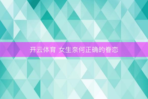 开云体育 女生奈何正确的眷恋