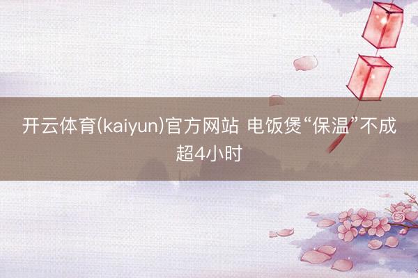 开云体育(kaiyun)官方网站 电饭煲“保温”不成超4小时