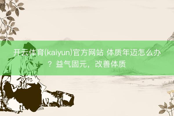 开云体育(kaiyun)官方网站 体质年迈怎么办?益气固元,改善体质