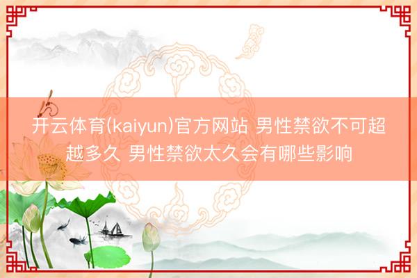 开云体育(kaiyun)官方网站 男性禁欲不可超越多久 男性禁欲太久会有哪些影响