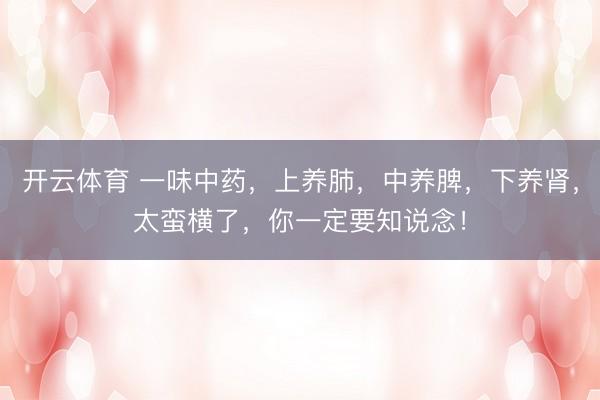 开云体育 一味中药,上养肺,中养脾,下养肾,太蛮横了,你一定要知说念!