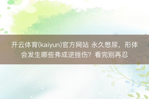 开云体育(kaiyun)官方网站 永久憋尿,形体会发生哪些弗成逆挫伤?看完别再忍