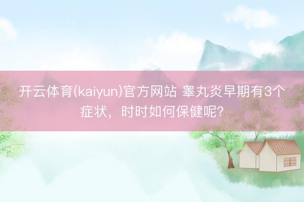 开云体育(kaiyun)官方网站 睾丸炎早期有3个症状，时时如何保健呢？
