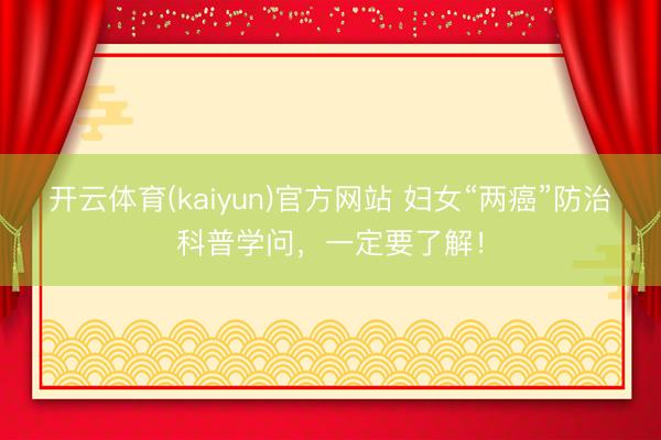 开云体育(kaiyun)官方网站 妇女“两癌”防治科普学问，一定要了解！