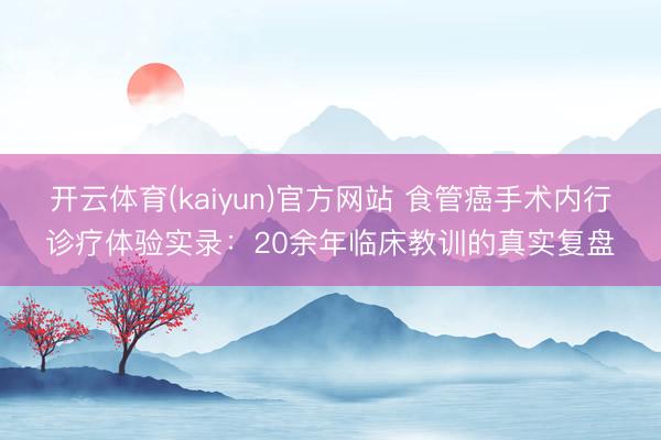 开云体育(kaiyun)官方网站 食管癌手术内行诊疗体验实录：20余年临床教训的真实复盘