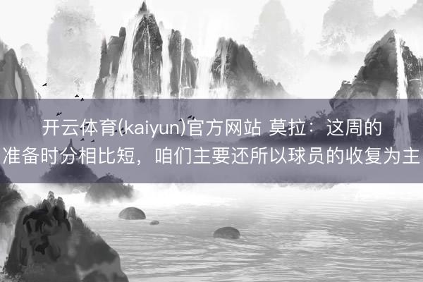开云体育(kaiyun)官方网站 莫拉：这周的准备时分相比短，咱们主要还所以球员的收复为主