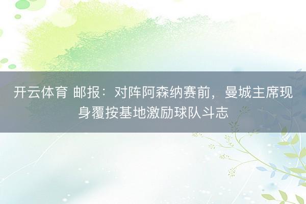 开云体育 邮报：对阵阿森纳赛前，曼城主席现身覆按基地激励球队斗志