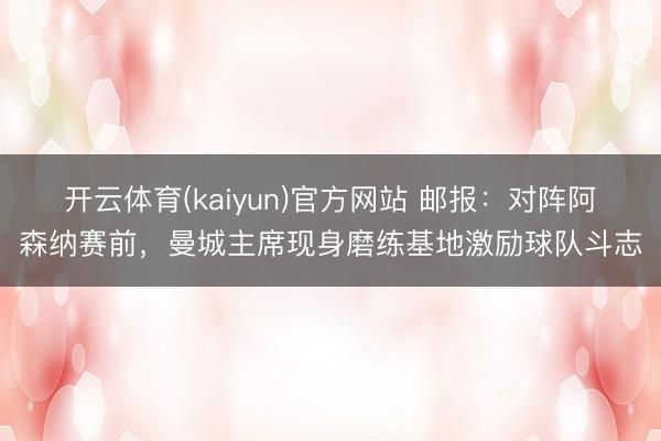 开云体育(kaiyun)官方网站 邮报：对阵阿森纳赛前，曼城主席现身磨练基地激励球队斗志