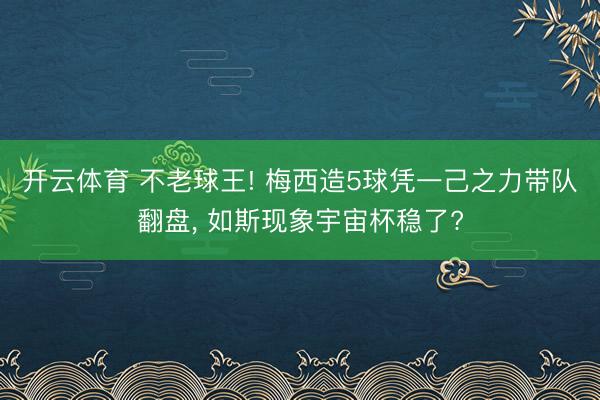 开云体育 不老球王! 梅西造5球凭一己之力带队翻盘， 如斯现象宇宙杯稳了?