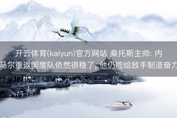 开云体育(kaiyun)官方网站 桑托斯主帅: 内马尔重返国度队依然很稳了， 他仍能给敌手制造奋力