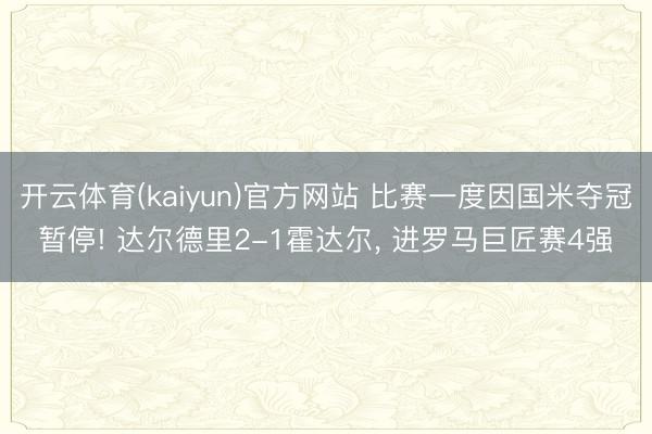 开云体育(kaiyun)官方网站 比赛一度因国米夺冠暂停! 达尔德里2-1霍达尔， 进罗马巨匠赛4强