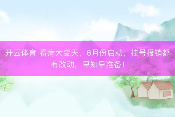 开云体育 看病大变天，6月份启动，挂号报销都有改动，早知早准备！