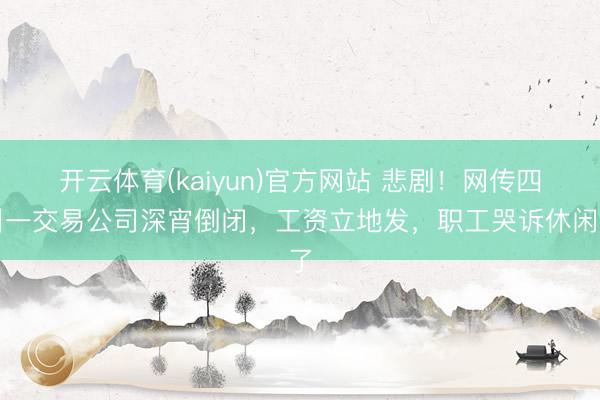 开云体育(kaiyun)官方网站 悲剧！网传四川一交易公司深宵倒闭，工资立地发，职工哭诉休闲了