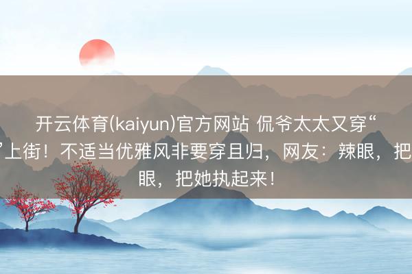 开云体育(kaiyun)官方网站 侃爷太太又穿“全透明装”上街！不适当优雅风非要穿且归，网友：辣眼，把她执起来！