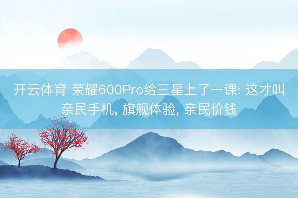 开云体育 荣耀600Pro给三星上了一课: 这才叫亲民手机， 旗舰体验， 亲民价钱