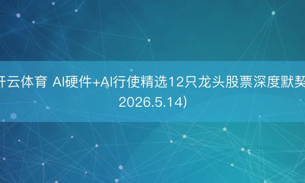 开云体育 AI硬件+AI行使精选12只龙头股票深度默契(2026.5.14)