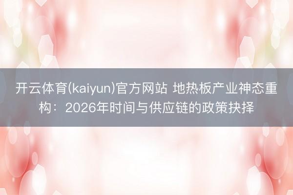 开云体育(kaiyun)官方网站 地热板产业神态重构：2026年时间与供应链的政策抉择