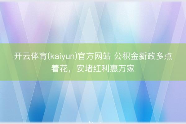 开云体育(kaiyun)官方网站 公积金新政多点着花，安堵红利惠万家