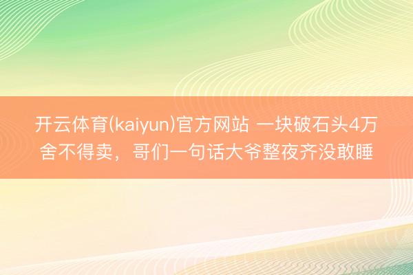 开云体育(kaiyun)官方网站 一块破石头4万舍不得卖，哥们一句话大爷整夜齐没敢睡