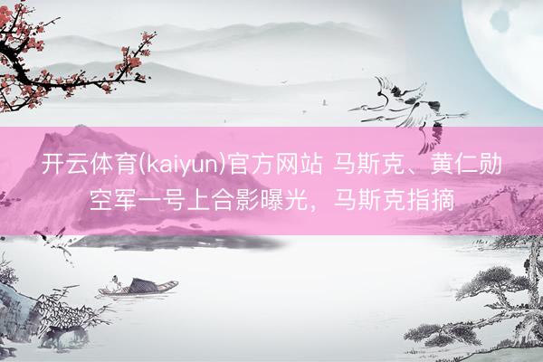 开云体育(kaiyun)官方网站 马斯克、黄仁勋空军一号上合影曝光，马斯克指摘