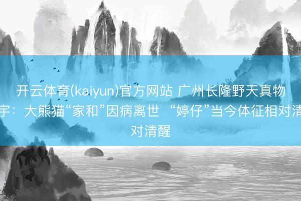 开云体育(kaiyun)官方网站 广州长隆野天真物寰宇:大熊猫“家和”因病离世 “婷仔”当今体征相对清醒