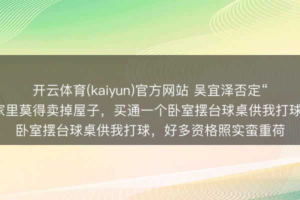 开云体育(kaiyun)官方网站 吴宜泽否定“父母卖房供其打球”：家里莫得卖掉屋子，买通一个卧室摆台球桌供我打球，好多资格照实蛮重荷