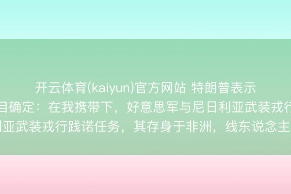 开云体育(kaiyun)官方网站 特朗普表示断根“伊斯兰国”二号头目确定：在我携带下，好意思军与尼日利亚武装戎行践诺任务，其存身于非洲，线东说念主全程掌持其动向