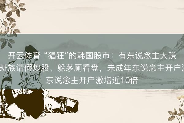 开云体育 “猖狂”的韩国股市:有东说念主大赚400倍,上班族请假炒股、躲茅厕看盘,未成年东说念主开户激增近10倍