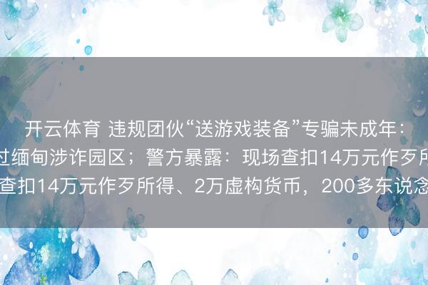开云体育 违规团伙“送游戏装备”专骗未成年：头目年仅18岁，曾去过缅甸涉诈园区；警方暴露：现场查扣14万元作歹所得、2万虚构货币，200多东说念主受害