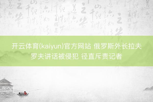 开云体育(kaiyun)官方网站 俄罗斯外长拉夫罗夫讲话被侵犯 径直斥责记者