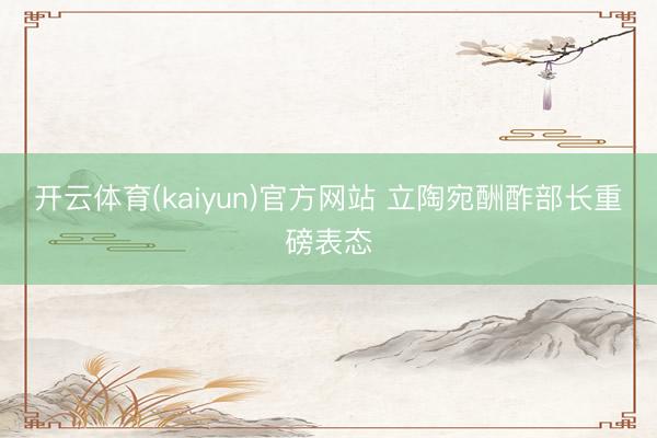 开云体育(kaiyun)官方网站 立陶宛酬酢部长重磅表态