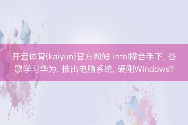 开云体育(kaiyun)官方网站 intel撑合手下， 谷歌学习华为， 推出电脑系统， 硬刚Windows?