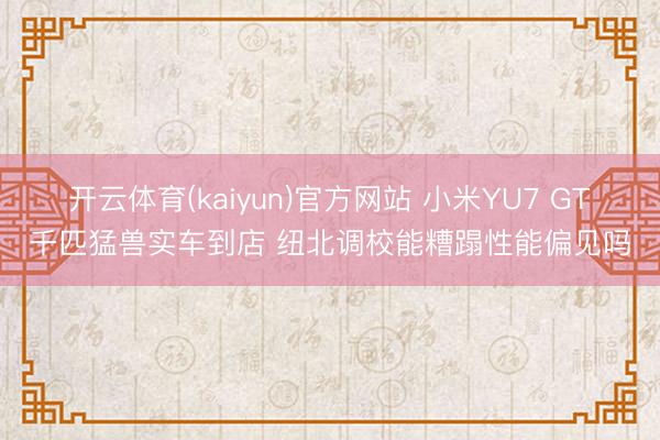 开云体育(kaiyun)官方网站 小米YU7 GT千匹猛兽实车到店 纽北调校能糟蹋性能偏见吗