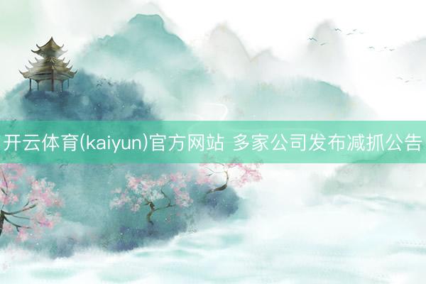 开云体育(kaiyun)官方网站 多家公司发布减抓公告