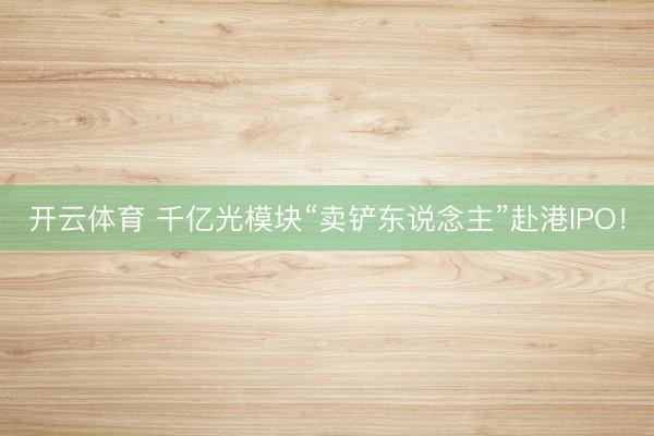 开云体育 千亿光模块“卖铲东说念主”赴港IPO！