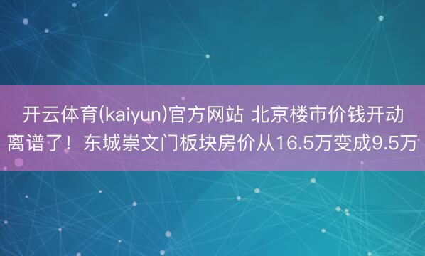 开云体育(kaiyun)官方网站 北京楼市价钱开动离谱了！东城崇文门板块房价从16.5万变成9.5万