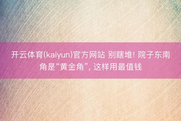 开云体育(kaiyun)官方网站 别瞎堆! 院子东南角是“黄金角”， 这样用最值钱