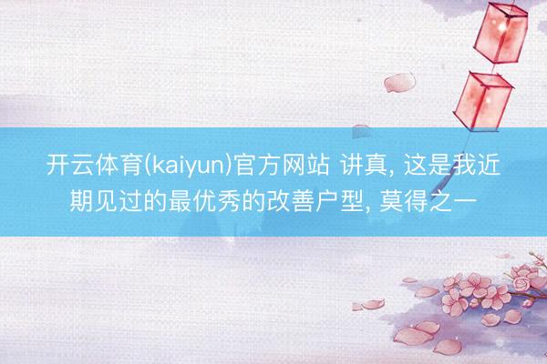 开云体育(kaiyun)官方网站 讲真， 这是我近期见过的最优秀的改善户型， 莫得之一