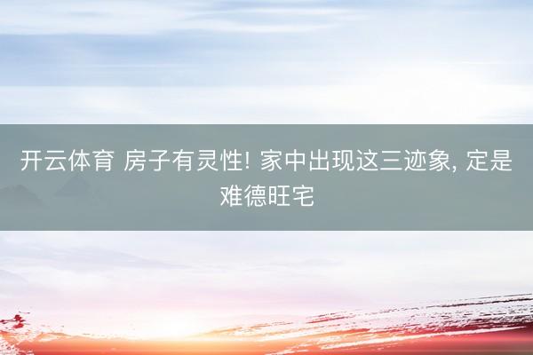开云体育 房子有灵性! 家中出现这三迹象， 定是难德旺宅