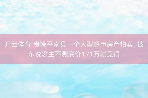 开云体育 贵港平南县一个大型超市房产拍卖， 被东说念主不测底价171万就竞得