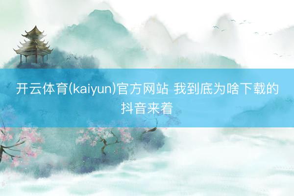 开云体育(kaiyun)官方网站 我到底为啥下载的抖音来着