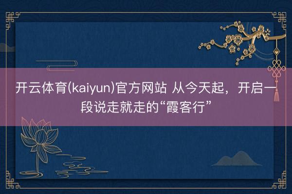 开云体育(kaiyun)官方网站 从今天起，开启一段说走就走的“霞客行”