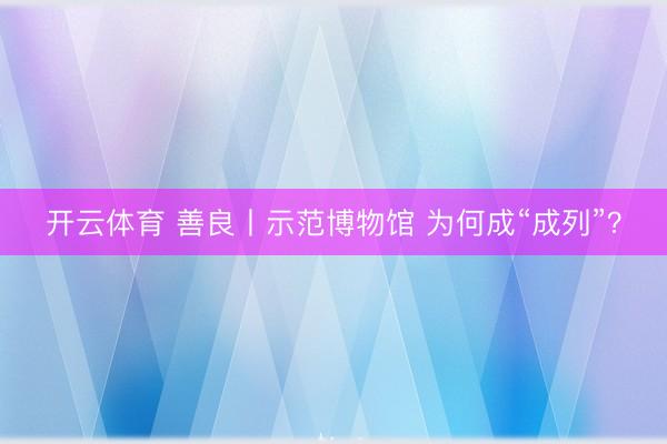 开云体育 善良丨示范博物馆 为何成“成列”？