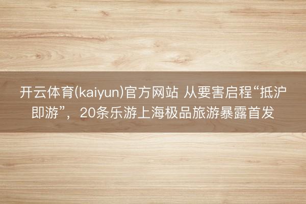 开云体育(kaiyun)官方网站 从要害启程“抵沪即游”，20条乐游上海极品旅游暴露首发