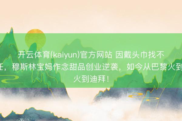 开云体育(kaiyun)官方网站 因戴头巾找不到责任，穆斯林宝妈作念甜品创业逆袭，如今从巴黎火到迪拜！